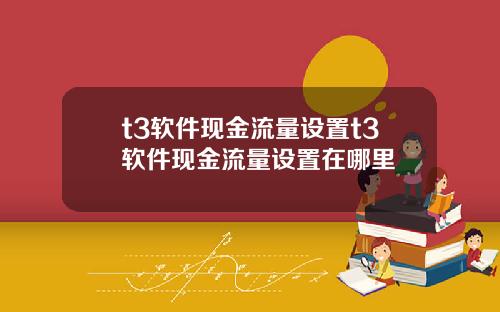 t3软件现金流量设置t3软件现金流量设置在哪里