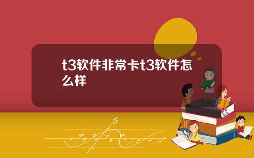 t3软件非常卡t3软件怎么样