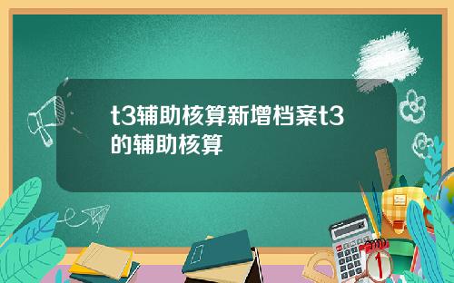 t3辅助核算新增档案t3的辅助核算