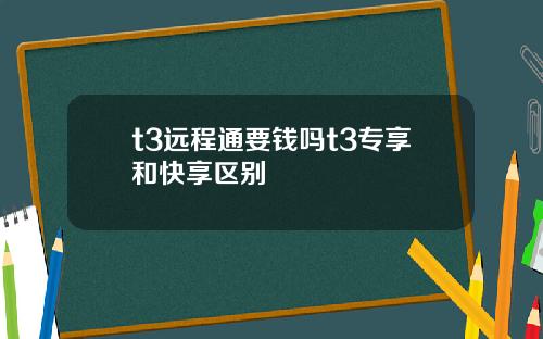 t3远程通要钱吗t3专享和快享区别
