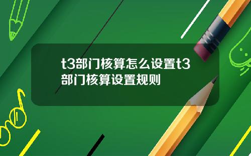 t3部门核算怎么设置t3部门核算设置规则