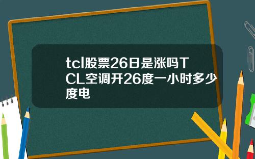 tcl股票26日是涨吗TCL空调开26度一小时多少度电