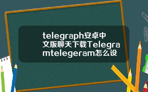 telegraph安卓中文版聊天下载Telegramtelegeram怎么设置中文