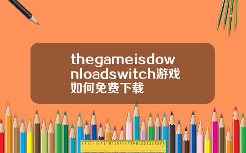 thegameisdownloadswitch游戏如何免费下载