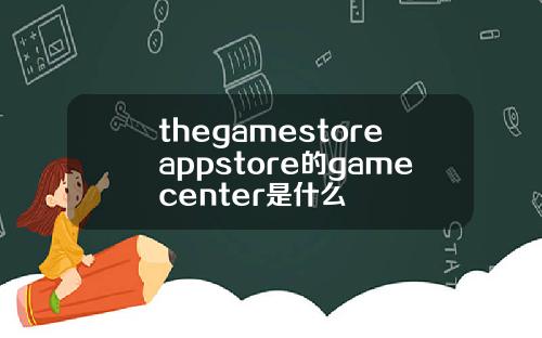 thegamestoreappstore的gamecenter是什么
