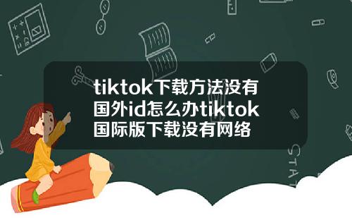 tiktok下载方法没有国外id怎么办tiktok国际版下载没有网络