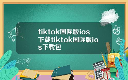 tiktok国际版ios下载tiktok国际版ios下载包