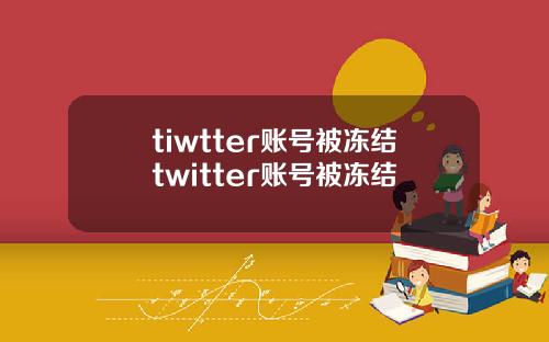 tiwtter账号被冻结twitter账号被冻结