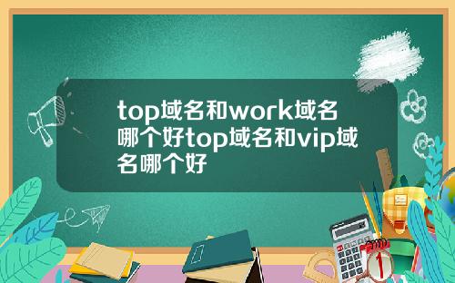 top域名和work域名哪个好top域名和vip域名哪个好