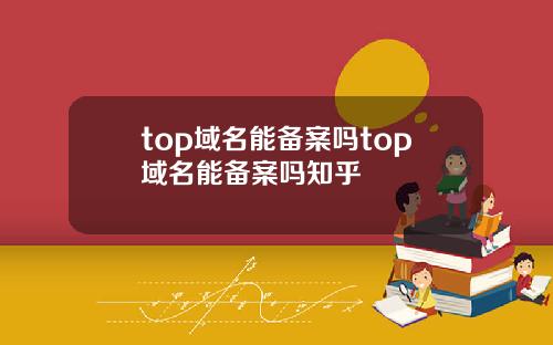 top域名能备案吗top域名能备案吗知乎