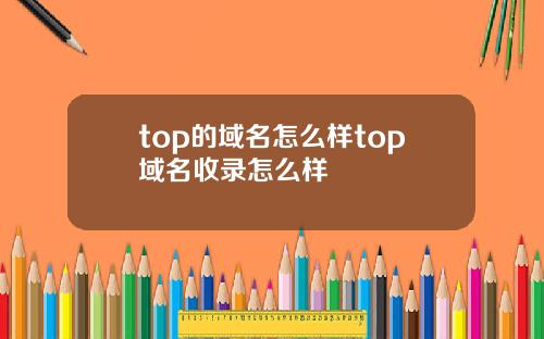top的域名怎么样top域名收录怎么样