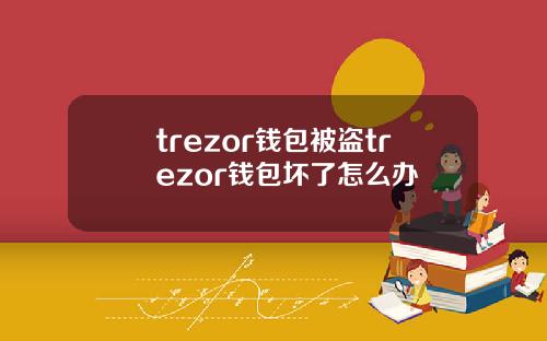 trezor钱包被盗trezor钱包坏了怎么办