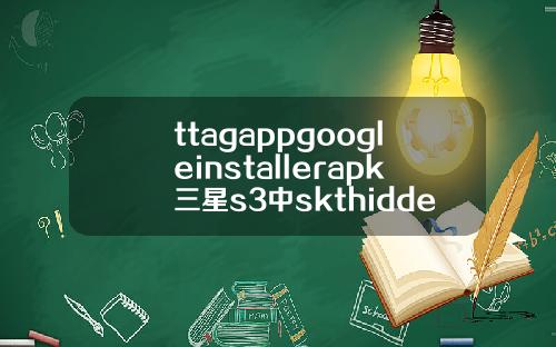 ttagappgoogleinstallerapk三星s3中skthiddenmenuapk是做什么可以删除吗