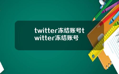 twitter冻结账号twitter冻结账号