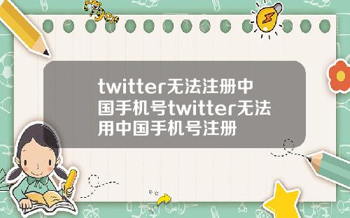 twitter无法注册中国手机号twitter无法用中国手机号注册