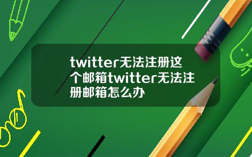 twitter无法注册这个邮箱twitter无法注册邮箱怎么办