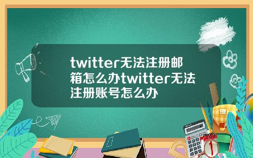twitter无法注册邮箱怎么办twitter无法注册账号怎么办