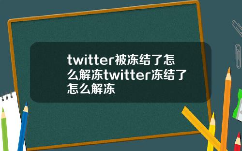 twitter被冻结了怎么解冻twitter冻结了怎么解冻