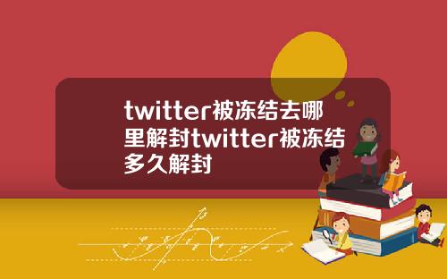 twitter被冻结去哪里解封twitter被冻结多久解封