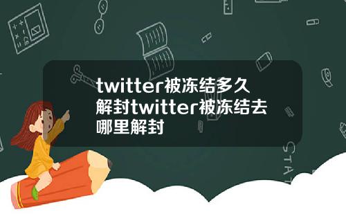 twitter被冻结多久解封twitter被冻结去哪里解封