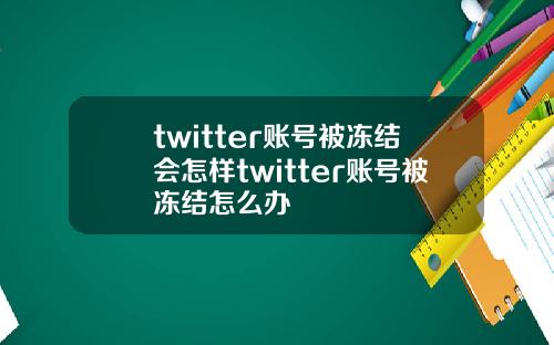 twitter账号被冻结会怎样twitter账号被冻结怎么办