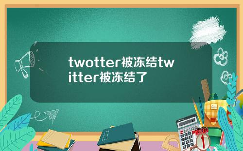 twotter被冻结twitter被冻结了