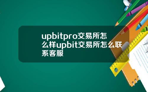 upbitpro交易所怎么样upbit交易所怎么联系客服
