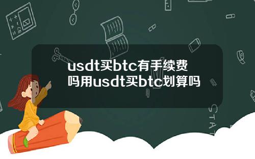 usdt买btc有手续费吗用usdt买btc划算吗