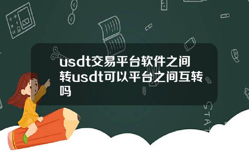 usdt交易平台软件之间转usdt可以平台之间互转吗