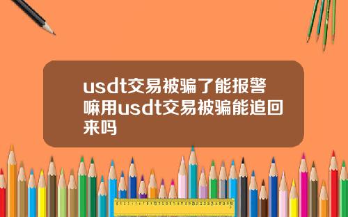 usdt交易被骗了能报警嘛用usdt交易被骗能追回来吗