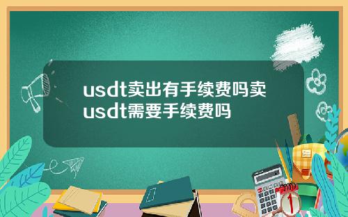 usdt卖出有手续费吗卖usdt需要手续费吗