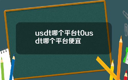 usdt哪个平台t0usdt哪个平台便宜