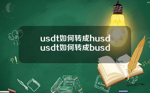 usdt如何转成husdusdt如何转成busd