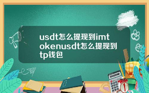 usdt怎么提现到imtokenusdt怎么提现到tp钱包