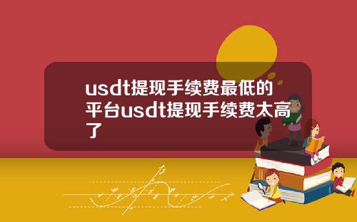 usdt提现手续费最低的平台usdt提现手续费太高了