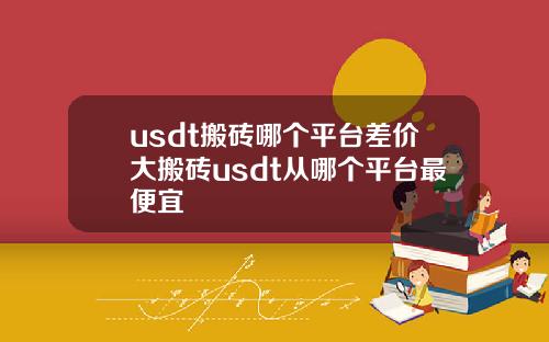 usdt搬砖哪个平台差价大搬砖usdt从哪个平台最便宜
