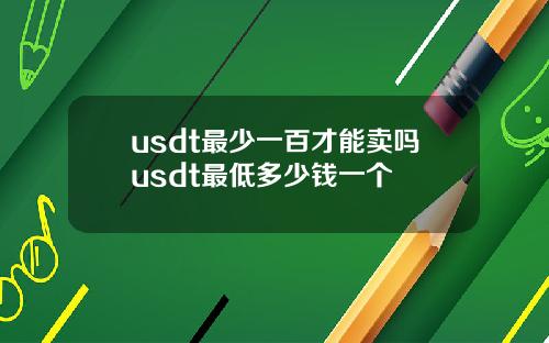 usdt最少一百才能卖吗usdt最低多少钱一个