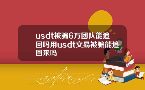 usdt被骗6万团队能追回吗用usdt交易被骗能追回来吗