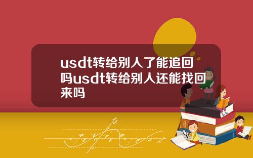 usdt转给别人了能追回吗usdt转给别人还能找回来吗