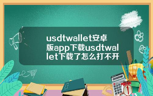 usdtwallet安卓版app下载usdtwallet下载了怎么打不开