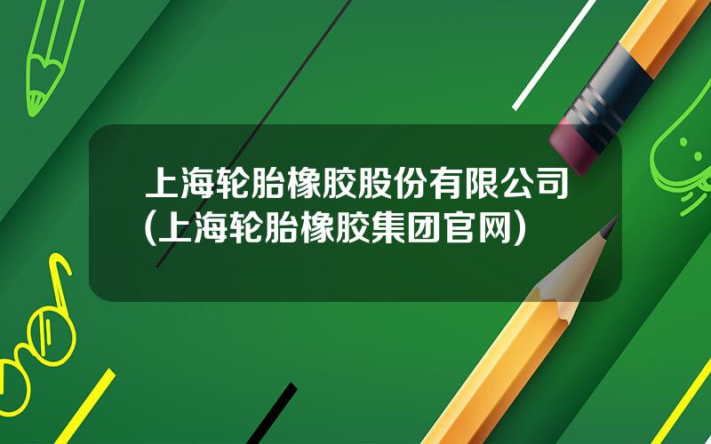 上海轮胎橡胶股份有限公司(上海轮胎橡胶集团官网)