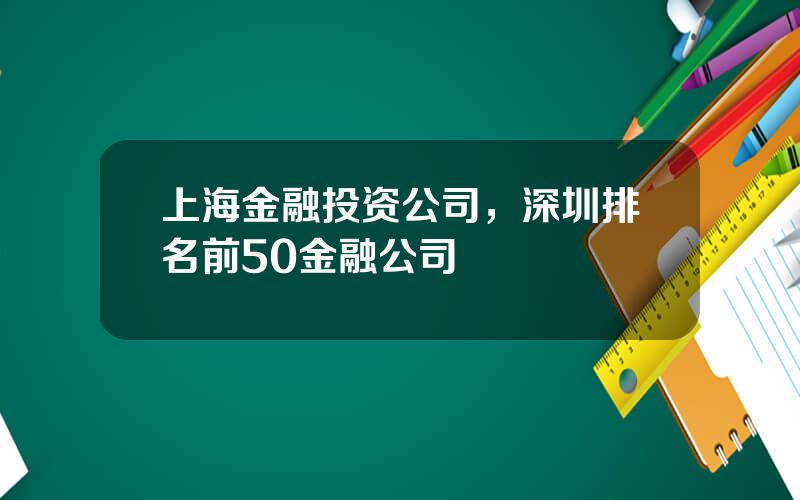 上海金融投资公司，深圳排名前50金融公司