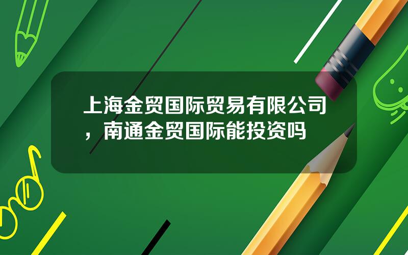 上海金贸国际贸易有限公司，南通金贸国际能投资吗