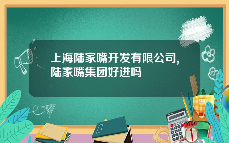 上海陆家嘴开发有限公司,陆家嘴集团好进吗