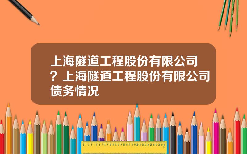 上海隧道工程股份有限公司？上海隧道工程股份有限公司债务情况