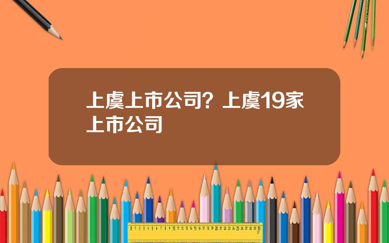 上虞上市公司？上虞19家上市公司