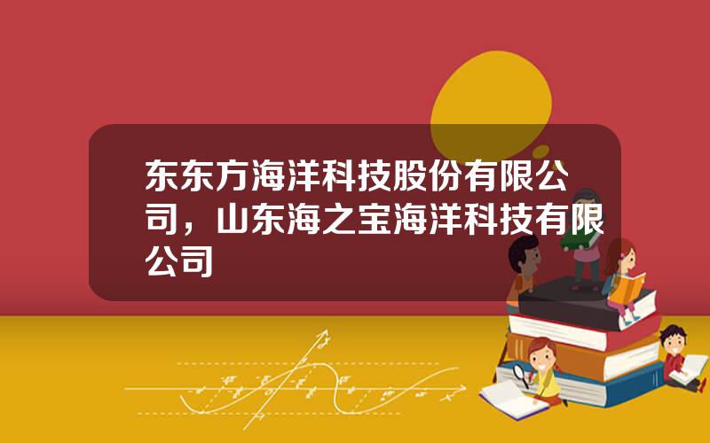 东东方海洋科技股份有限公司，山东海之宝海洋科技有限公司