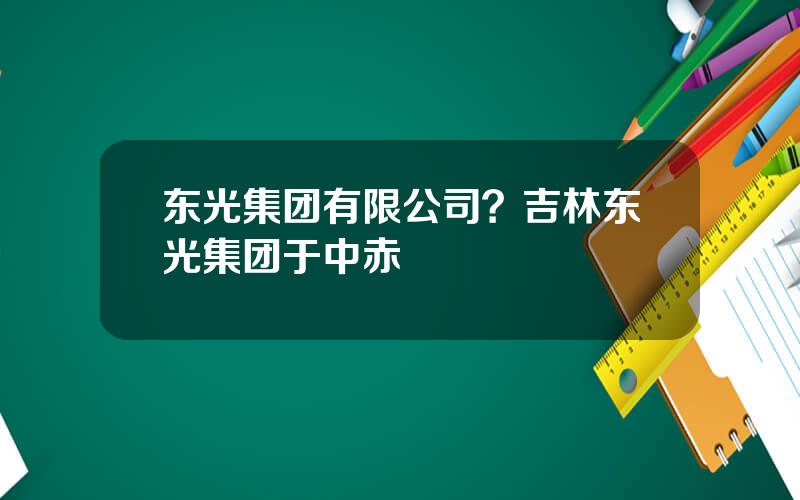 东光集团有限公司？吉林东光集团于中赤