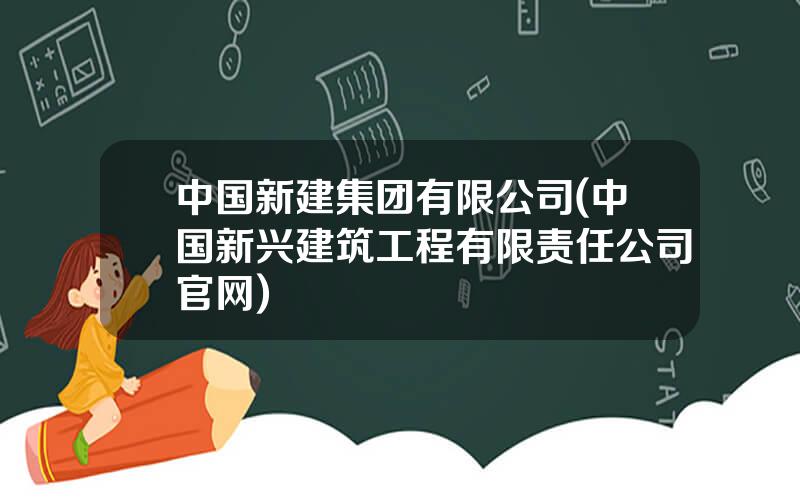 中国新建集团有限公司(中国新兴建筑工程有限责任公司官网)