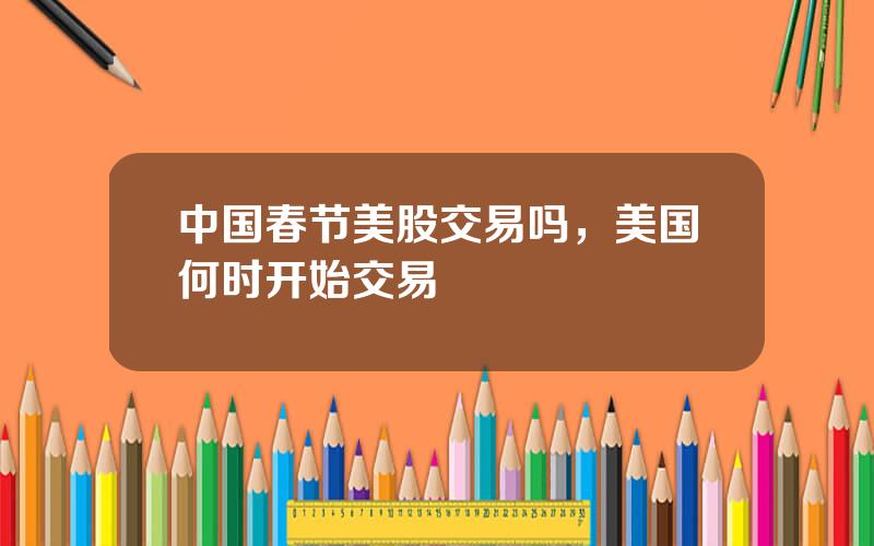 中国春节美股交易吗，美国何时开始交易